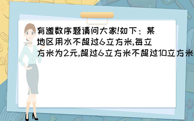 有道数序题请问大家!如下：某地区用水不超过6立方米,每立方米为2元,超过6立方米不超过10立方米,每某地区用水不超过6立方米,每立方米为2元.超过6立方米不超过10立方米,每立方米为4元.超过