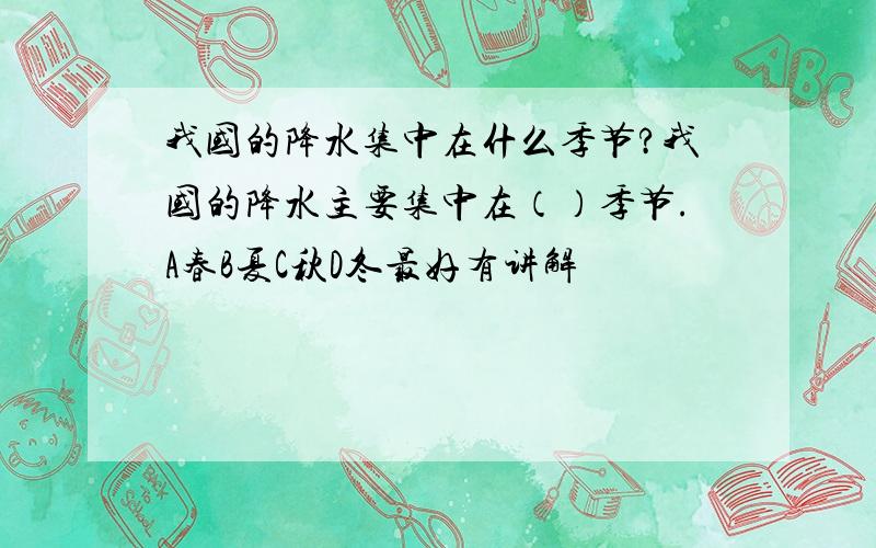 我国的降水集中在什么季节?我国的降水主要集中在（）季节.A春B夏C秋D冬最好有讲解