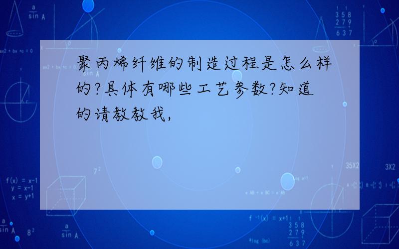 聚丙烯纤维的制造过程是怎么样的?具体有哪些工艺参数?知道的请教教我,