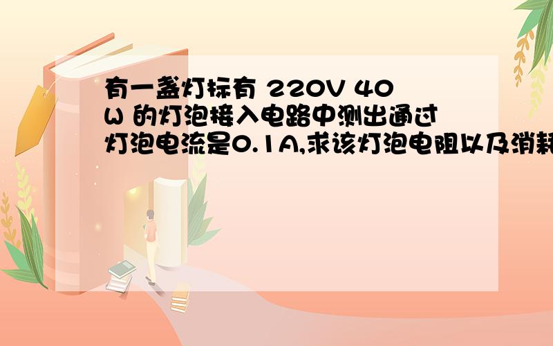 有一盏灯标有 220V 40W 的灯泡接入电路中测出通过灯泡电流是0.1A,求该灯泡电阻以及消耗实际电功率.