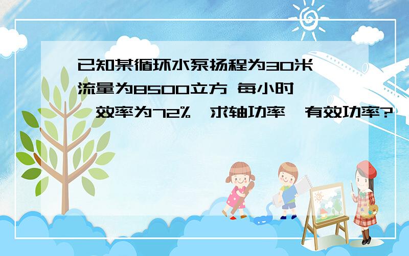 已知某循环水泵扬程为30米,流量为8500立方 每小时 ,效率为72%,求轴功率,有效功率?