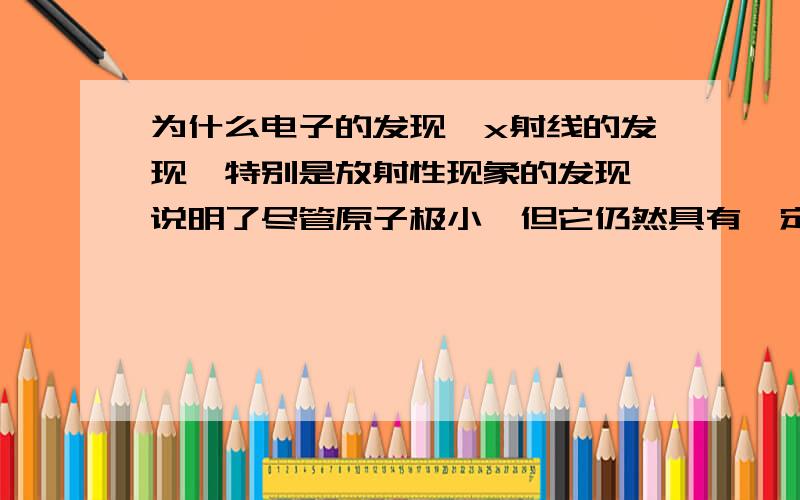 为什么电子的发现,x射线的发现,特别是放射性现象的发现,说明了尽管原子极小,但它仍然具有一定的结构?