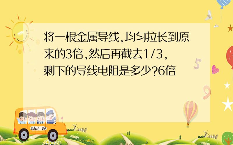 将一根金属导线,均匀拉长到原来的3倍,然后再截去1/3,剩下的导线电阻是多少?6倍