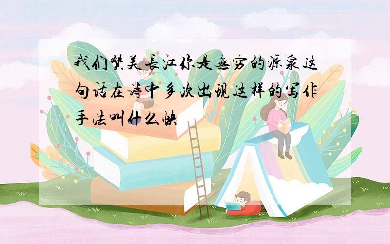 我们赞美长江你是无穷的源泉这句话在诗中多次出现这样的写作手法叫什么快