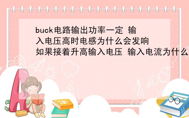 buck电路输出功率一定 输入电压高时电感为什么会发响 如果接着升高输入电压 输入电流为什么会增大很多