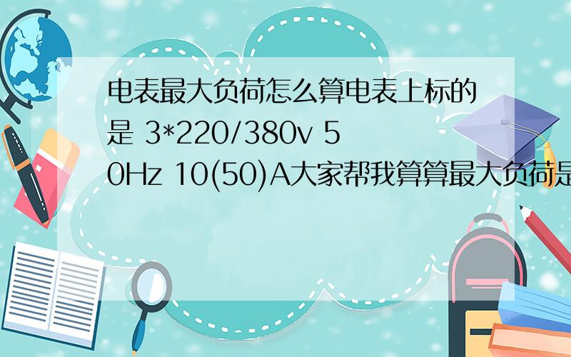 电表最大负荷怎么算电表上标的是 3*220/380v 50Hz 10(50)A大家帮我算算最大负荷是多少