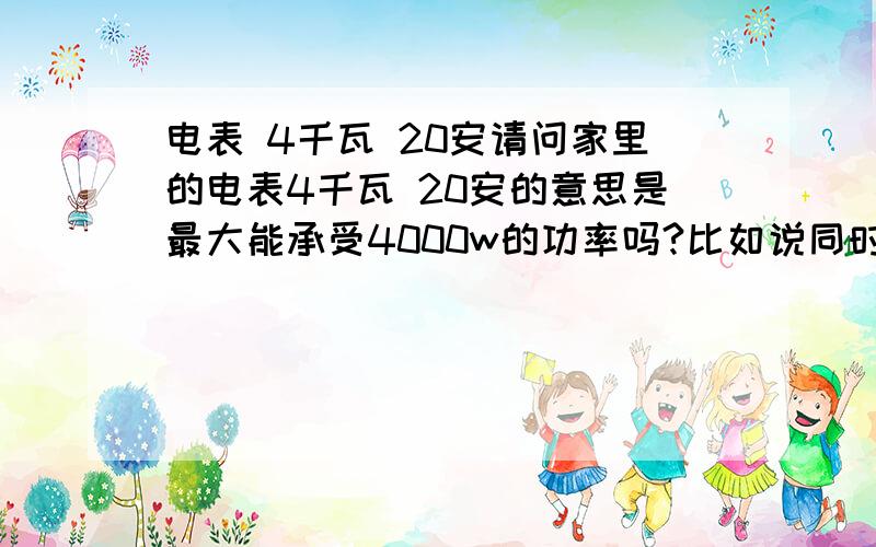 电表 4千瓦 20安请问家里的电表4千瓦 20安的意思是最大能承受4000w的功率吗?比如说同时开4个1000w的电器是安全的?