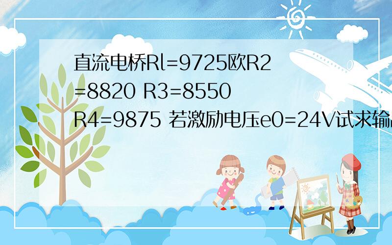 直流电桥Rl=9725欧R2=8820 R3=8550 R4=9875 若激励电压e0=24V试求输出电压er若R4可调试求电桥平衡时的R4值