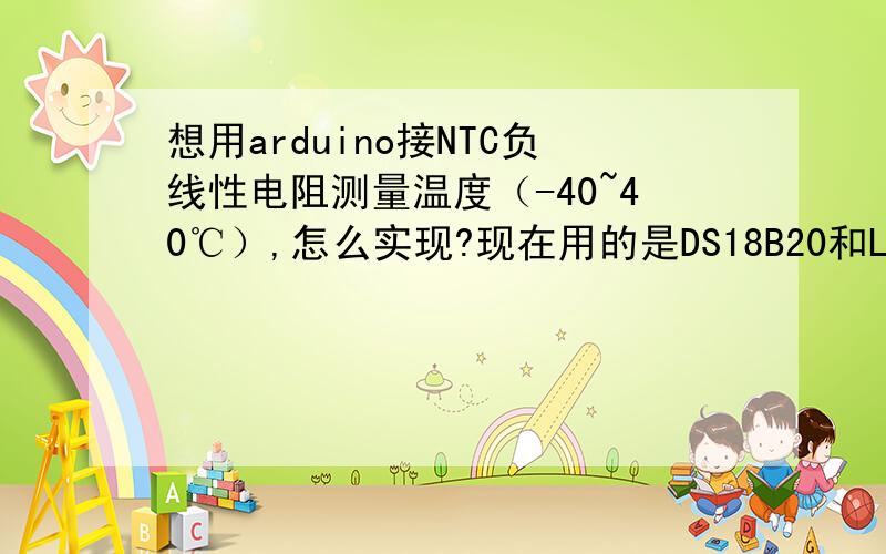 想用arduino接NTC负线性电阻测量温度（-40~40℃）,怎么实现?现在用的是DS18B20和LM35,为了降成本打算换成NTC电阻（所用NTC 10kΩ B值3950 一个脚接aruino uno 5v接口 一个脚接pin2口 ）读出来的数一直是4.