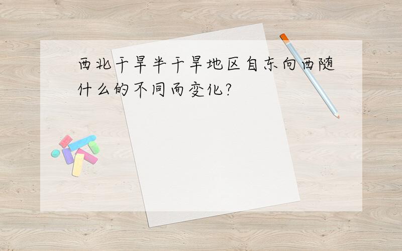 西北干旱半干旱地区自东向西随什么的不同而变化?