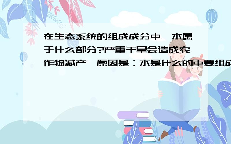 在生态系统的组成成分中,水属于什么部分?严重干旱会造成农作物减产,原因是：水是什么的重要组成?