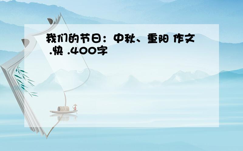 我们的节日：中秋、重阳 作文 .快 .400字