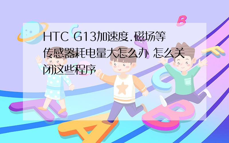 HTC G13加速度.磁场等传感器耗电量大怎么办 怎么关闭这些程序