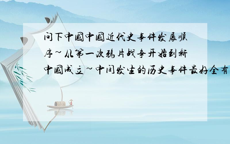 问下中国中国近代史事件发展顺序~从第一次鸦片战争开始到新中国成立~中间发生的历史事件最好全有.有点多~