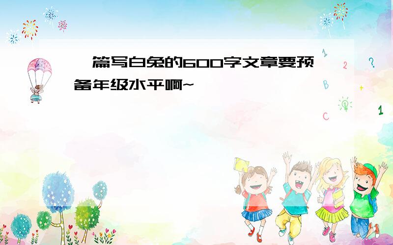 一篇写白兔的600字文章要预备年级水平啊~