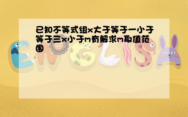 已知不等式组x大于等于一小于等于三x小于m有解求m取值范围