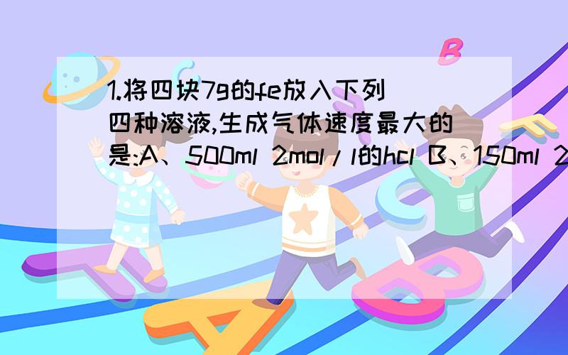 1.将四块7g的fe放入下列四种溶液,生成气体速度最大的是:A、500ml 2mol/l的hcl B、150ml 2mol/l的h2so42.在一定温度下,向aL的密闭容器中加入1molX气体和2molY气体,反应为 X+2Y=2Z(XYZ都为气体）,达到平衡的