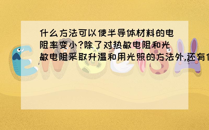 什么方法可以使半导体材料的电阻率变小?除了对热敏电阻和光敏电阻采取升温和用光照的方法外,还有什么办法?加入一点点杂质可以吗?