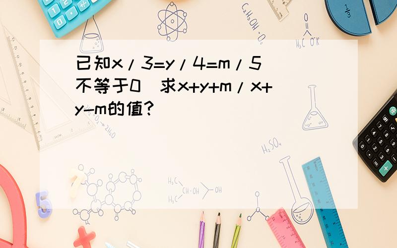 已知x/3=y/4=m/5(不等于0）求x+y+m/x+y-m的值?