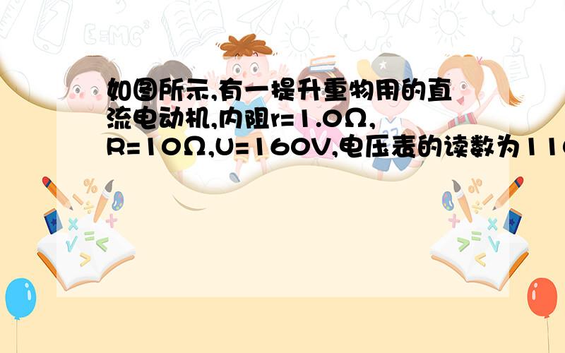 如图所示,有一提升重物用的直流电动机,内阻r=1.0Ω,R=10Ω,U=160V,电压表的读数为110V,【1】求通过电动机的电流是多少?【2】输入到电动机的电功率是多少?电动机的输出功率是多少?【3】若接上