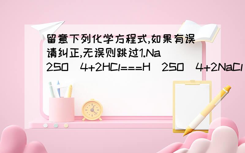 留意下列化学方程式,如果有误请纠正,无误则跳过1.Na_2SO_4+2HCl===H_2SO_4+2NaCl 2.2HCl+Na_2CO_3===2NaCl+H_2O+CO_2↑3.H_2SO_4+CaCl_2===CaSO_4+2HCl 4.HCl+AgSO_4===AgCl_2↓+H_2SO_4 5.K_2CO_3+H_2O===2KOH+CO_2↑ 6.CuO+2HCl===CuCl_2+H_2