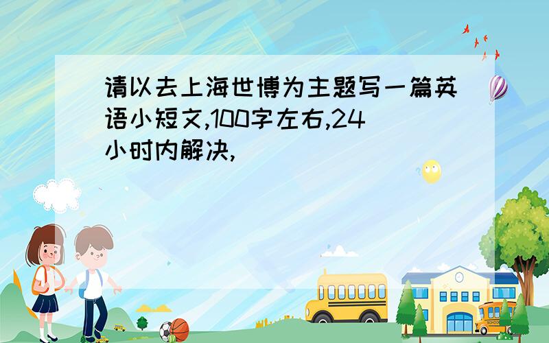 请以去上海世博为主题写一篇英语小短文,100字左右,24小时内解决,