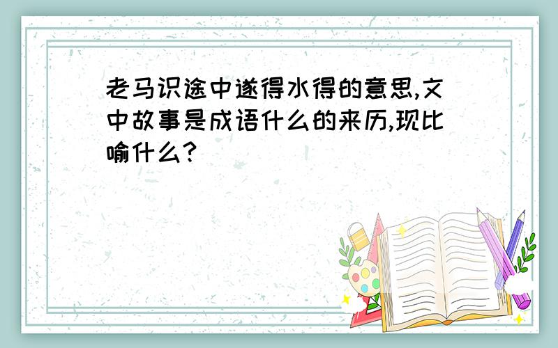 老马识途中遂得水得的意思,文中故事是成语什么的来历,现比喻什么?