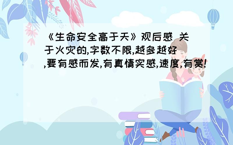 《生命安全高于天》观后感 关于火灾的,字数不限,越多越好,要有感而发,有真情实感,速度,有赏!