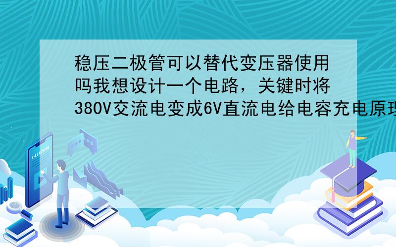 稳压二极管可以替代变压器使用吗我想设计一个电路，关键时将380V交流电变成6V直流电给电容充电原理如下， 电源是交流380v  当我按住SB时电路通电 第一 SB常闭触点断开 ，确保右侧电路暂