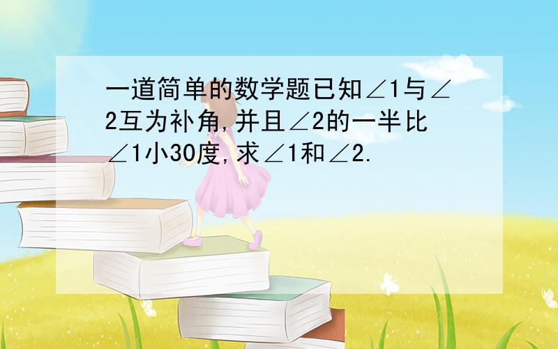 一道简单的数学题已知∠1与∠2互为补角,并且∠2的一半比∠1小30度,求∠1和∠2.