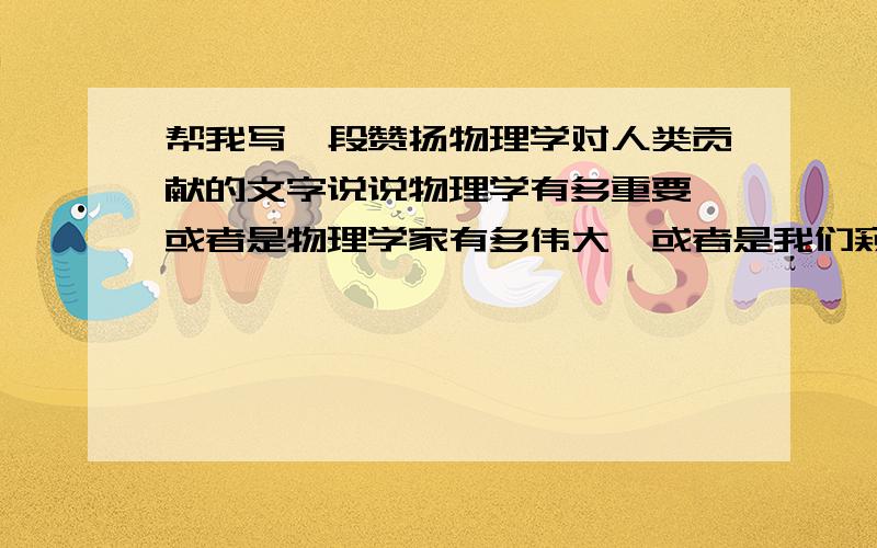 帮我写一段赞扬物理学对人类贡献的文字说说物理学有多重要,或者是物理学家有多伟大,或者是我们窥探物理世界有什么感受,文采好一点有没有一些优美一点的，而不仅是枯燥的介绍文字，