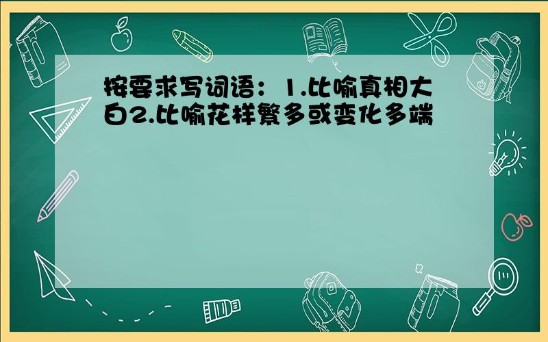 按要求写词语：1.比喻真相大白2.比喻花样繁多或变化多端