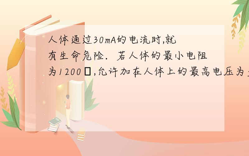 人体通过30mA的电流时,就有生命危险．若人体的最小电阻为1200Ω,允许加在人体上的最高电压为多少伏?若人