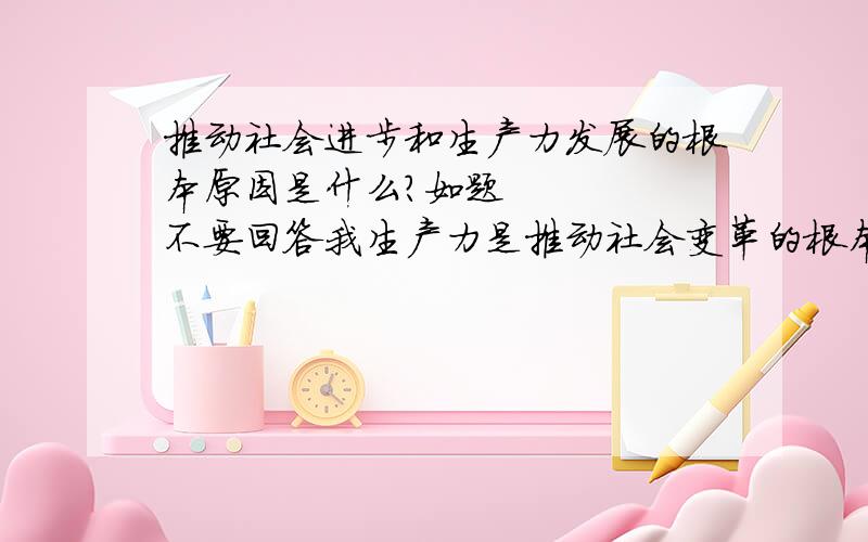 推动社会进步和生产力发展的根本原因是什么?如题     不要回答我生产力是推动社会变革的根本原因   不要像回答政治问答题样的我问生产力为什么会发展