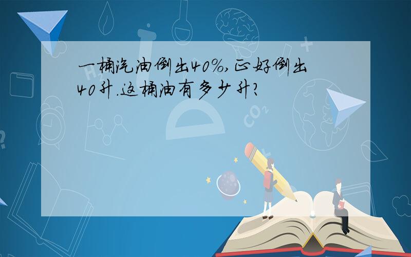 一桶汽油倒出40%,正好倒出40升.这桶油有多少升?