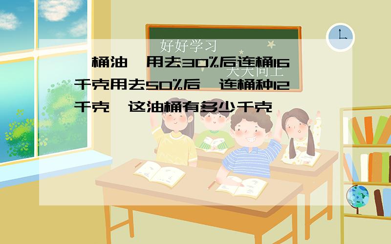 一桶油,用去30%后连桶16千克用去50%后,连桶种12千克,这油桶有多少千克