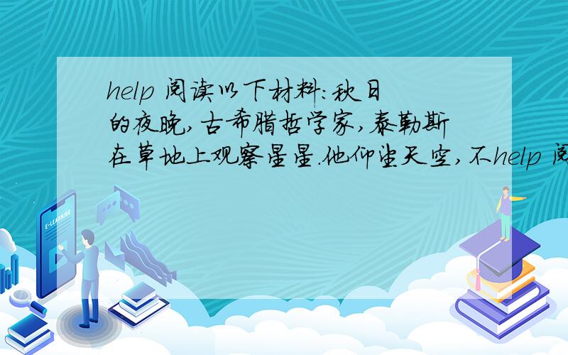 help 阅读以下材料：秋日的夜晚,古希腊哲学家,泰勒斯在草地上观察星星.他仰望天空,不help 阅读以下材料：秋日的夜晚,古希腊哲学家,泰勒斯在草地上观察星星.他仰望天空,不料前面有一个深