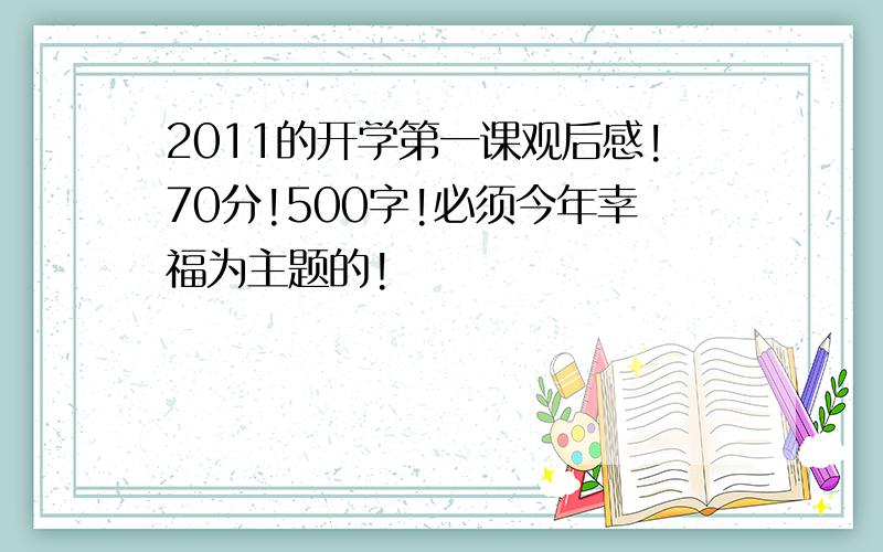 2011的开学第一课观后感!70分!500字!必须今年幸福为主题的!