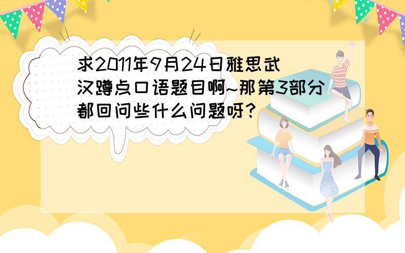 求2011年9月24日雅思武汉蹲点口语题目啊~那第3部分都回问些什么问题呀？