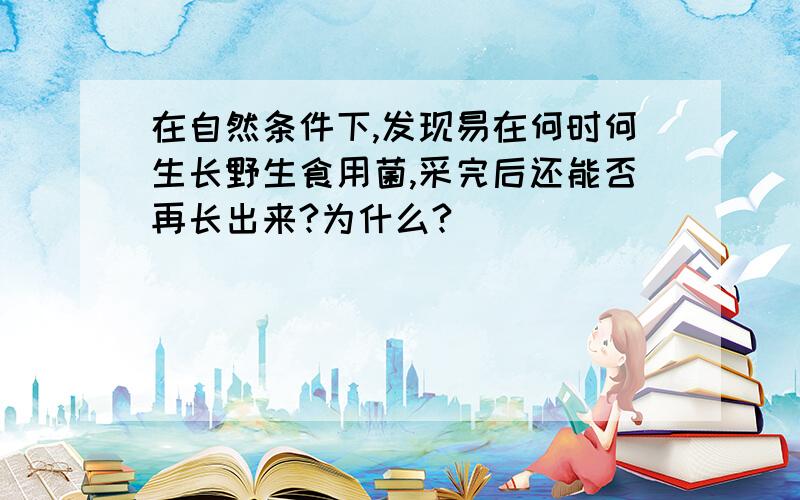 在自然条件下,发现易在何时何生长野生食用菌,采完后还能否再长出来?为什么?