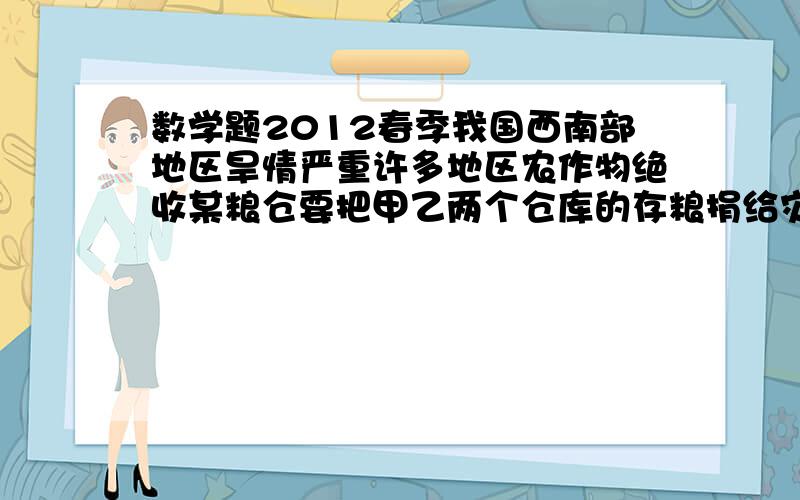 数学题2012春季我国西南部地区旱情严重许多地区农作物绝收某粮仓要把甲乙两个仓库的存粮捐给灾区已知甲乙两个仓库存量的三分之一与乙仓存粮的四分之一相等两个仓库个存量多少吨