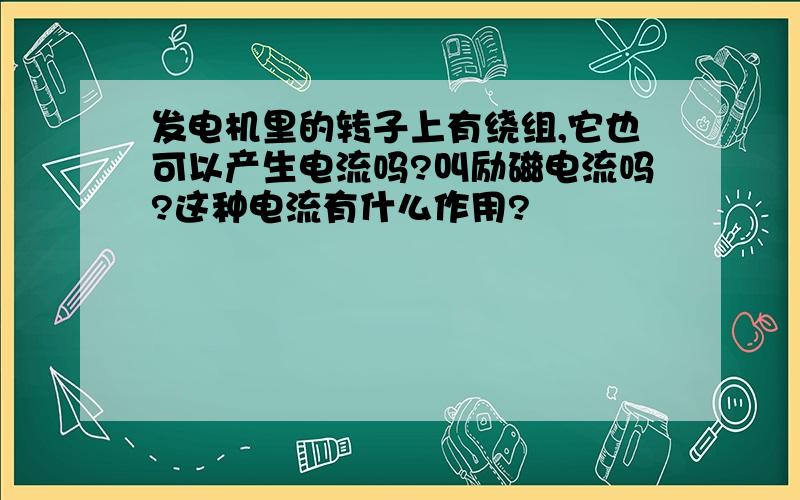 发电机里的转子上有绕组,它也可以产生电流吗?叫励磁电流吗?这种电流有什么作用?