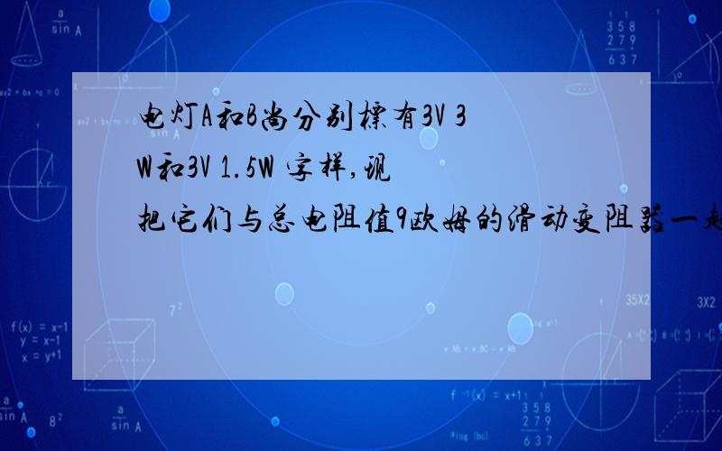 电灯A和B尚分别标有3V 3W和3V 1.5W 字样,现把它们与总电阻值9欧姆的滑动变阻器一起接入U=6V的电路中.组成如图四种电路,哪些电路通过移动滑键P能使AB同时正常放光?哪种接法电路消耗的电功率