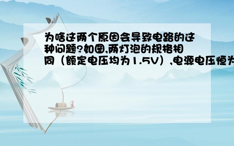 为啥这两个原因会导致电路的这种问题?如图,两灯泡的规格相同（额定电压均为1.5V）,电源电压恒为3V,实验时,当开关闭合后,两灯发光,一段时间后,两灯突然熄灭,但电压表仍有示数,经检查,除