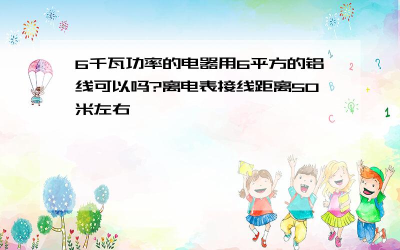 6千瓦功率的电器用6平方的铝线可以吗?离电表接线距离50米左右