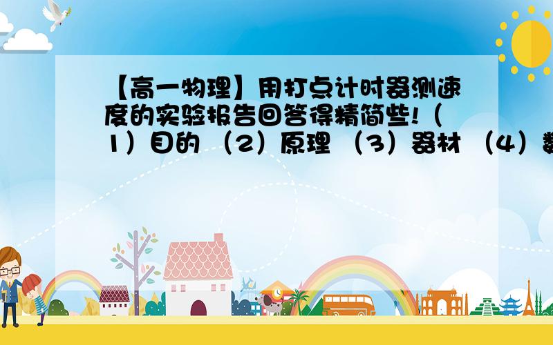 【高一物理】用打点计时器测速度的实验报告回答得精简些!（1）目的 （2）原理 （3）器材 （4）数据处理[简短些] （5）分析误差[有个大概就行]