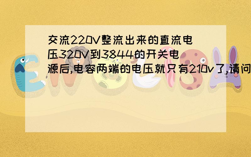 交流220V整流出来的直流电压320V到3844的开关电源后,电容两端的电压就只有210v了,请问这是哪里的问题滤波电容,开关管都是好的!我把变压器,开关管,3844 全拿掉,电源两端还是只有210V.