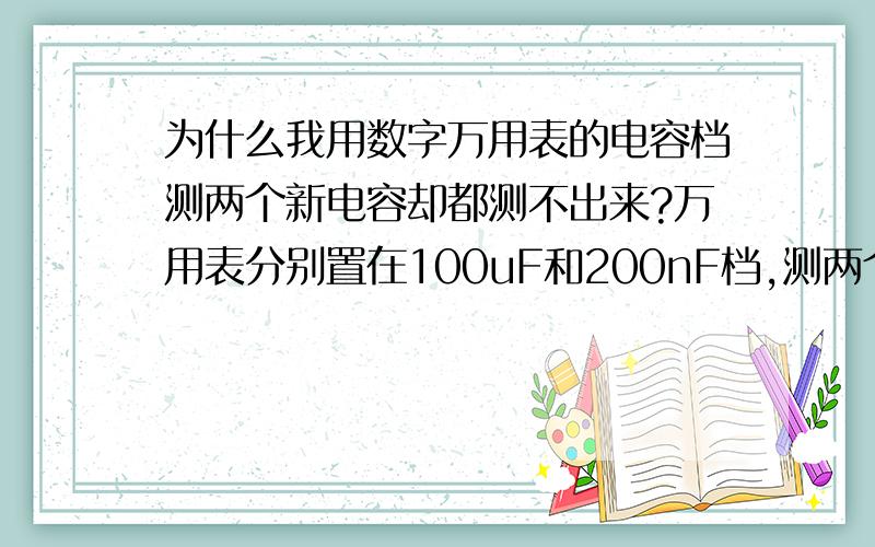 为什么我用数字万用表的电容档测两个新电容却都测不出来?万用表分别置在100uF和200nF档,测两个100uF的电容,每个电容放电前和放电后各测一次,但万用表显示值始终为零.这是为什么?难道我测