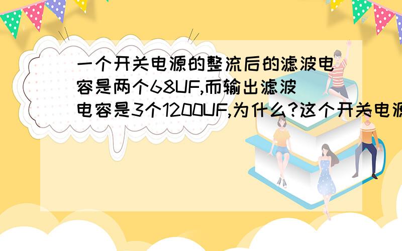 一个开关电源的整流后的滤波电容是两个68UF,而输出滤波电容是3个1200UF,为什么?这个开关电源是：220V输入,输出是12V4A.输入滤波电容和输出滤波电容分别怎么算?我问的是为什么这样的容量?这