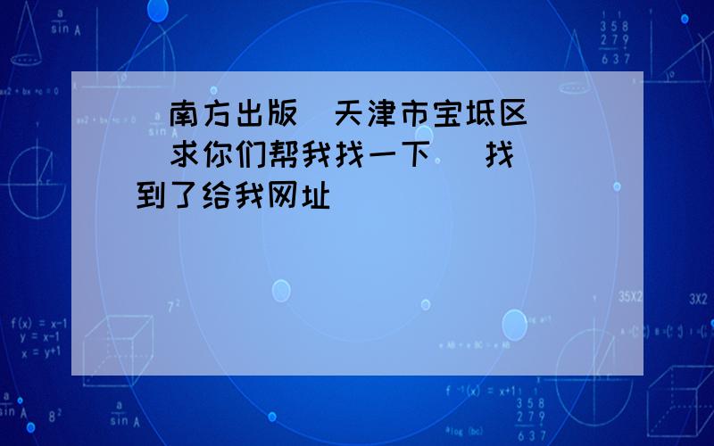 （南方出版）天津市宝坻区    求你们帮我找一下   找到了给我网址